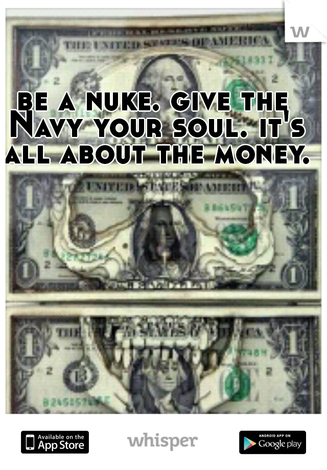 be a nuke. give the Navy your soul. it's all about the money. 
