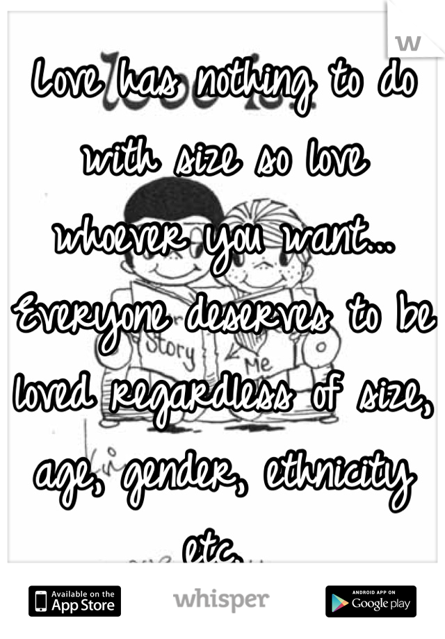 Love has nothing to do with size so love whoever you want... Everyone deserves to be loved regardless of size, age, gender, ethnicity etc. 