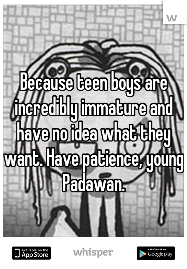 Because teen boys are incredibly immature and have no idea what they want. Have patience, young Padawan.