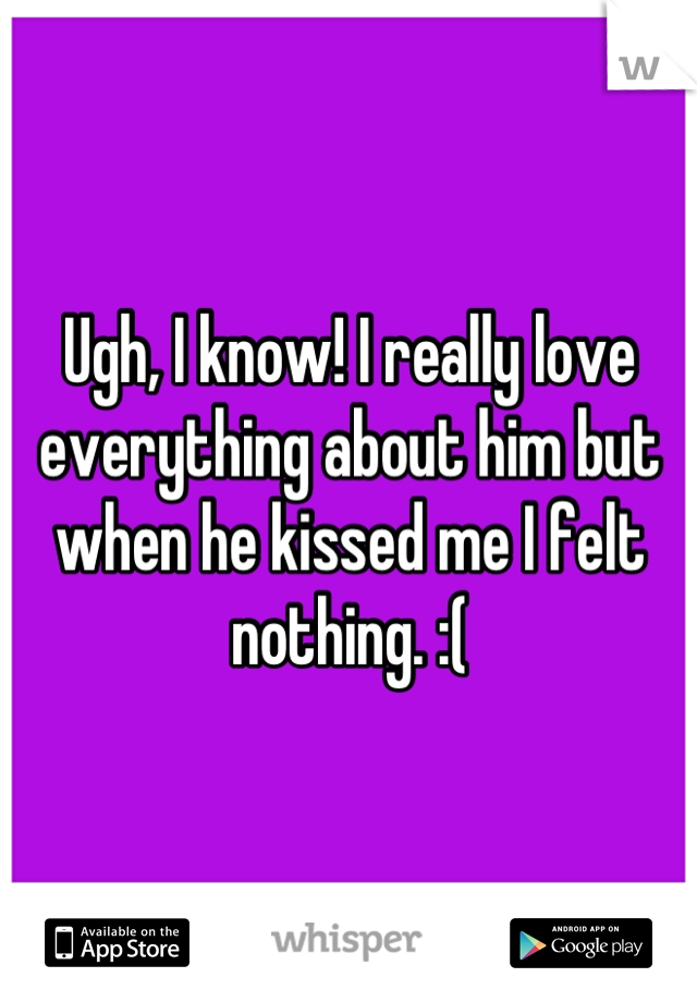 Ugh, I know! I really love everything about him but when he kissed me I felt nothing. :(