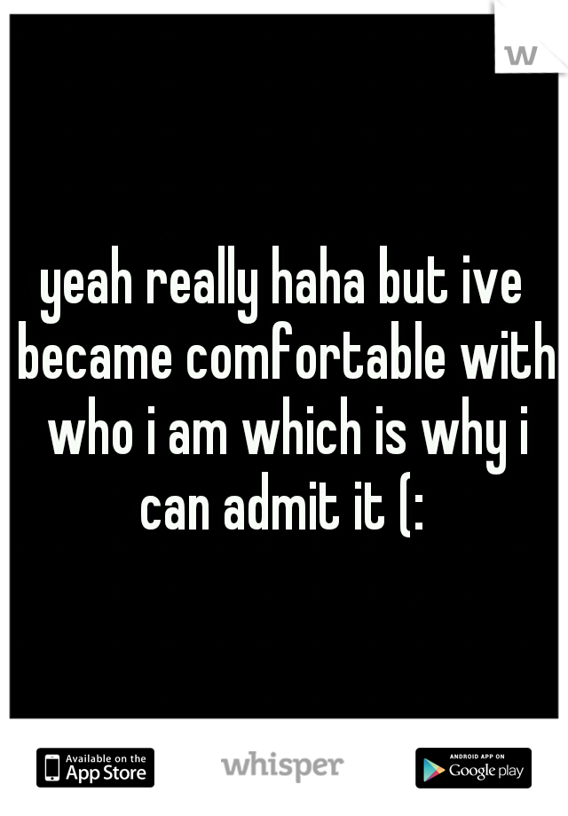 yeah really haha but ive became comfortable with who i am which is why i can admit it (: 