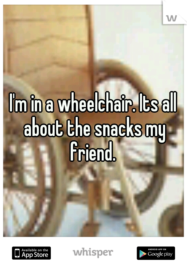 I'm in a wheelchair. Its all about the snacks my friend. 