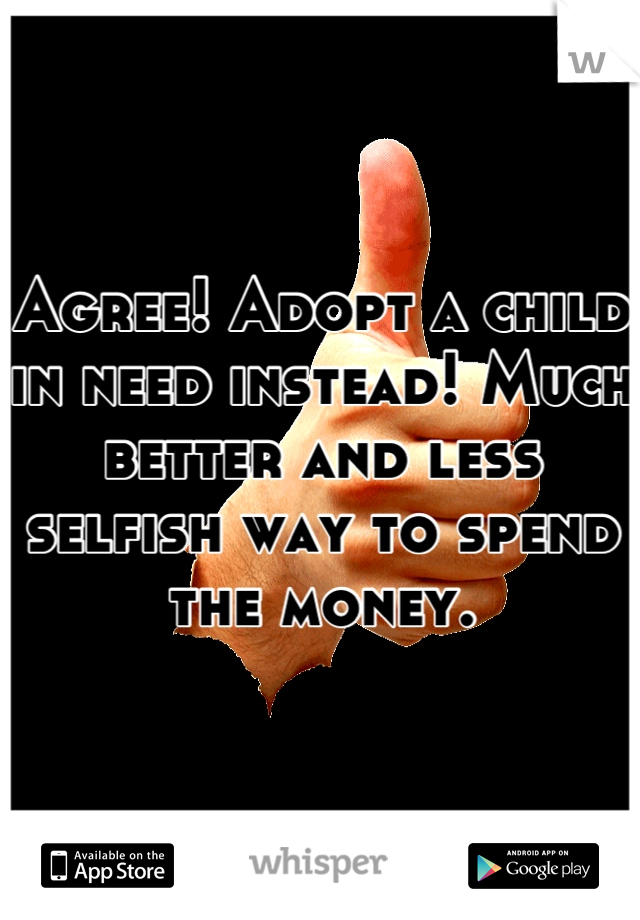 Agree! Adopt a child in need instead! Much better and less selfish way to spend the money.