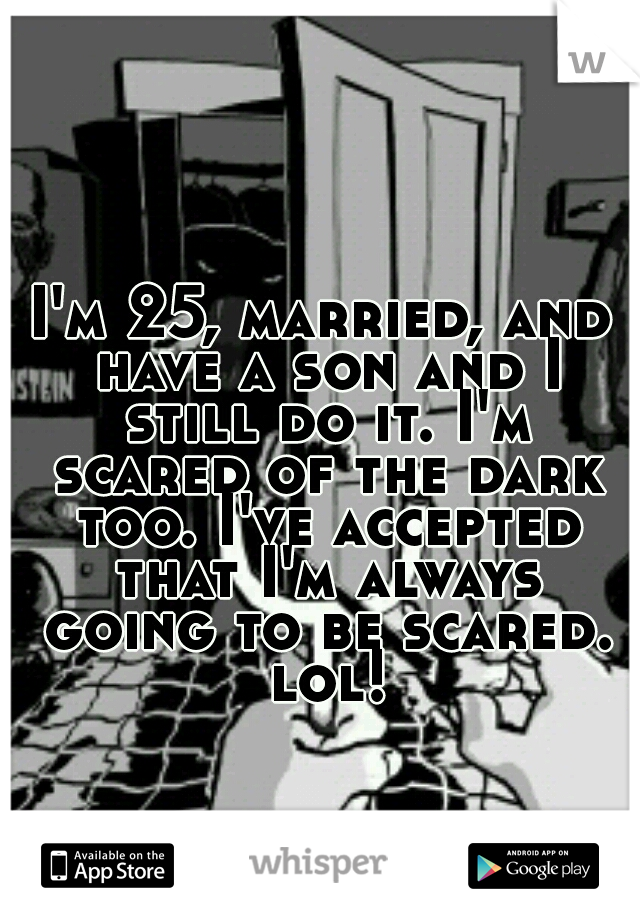 I'm 25, married, and have a son and I still do it. I'm scared of the dark too. I've accepted that I'm always going to be scared. lol!