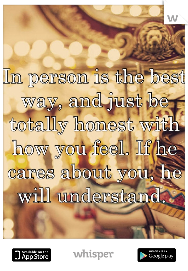 In person is the best way, and just be totally honest with how you feel. If he cares about you, he will understand. 