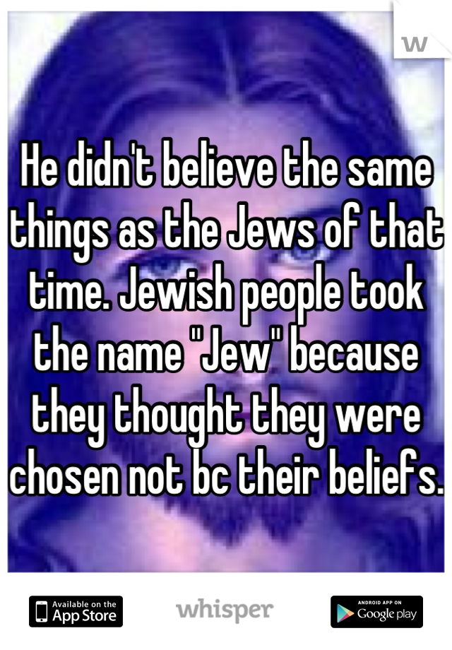 He didn't believe the same things as the Jews of that time. Jewish people took the name "Jew" because they thought they were chosen not bc their beliefs.