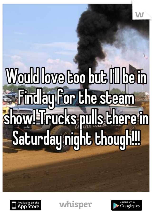 Would love too but I'll be in Findlay for the steam show! Trucks pulls there in Saturday night though!!!