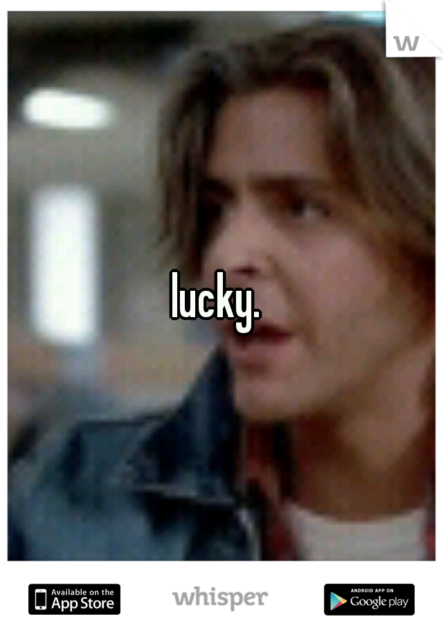 lucky. 