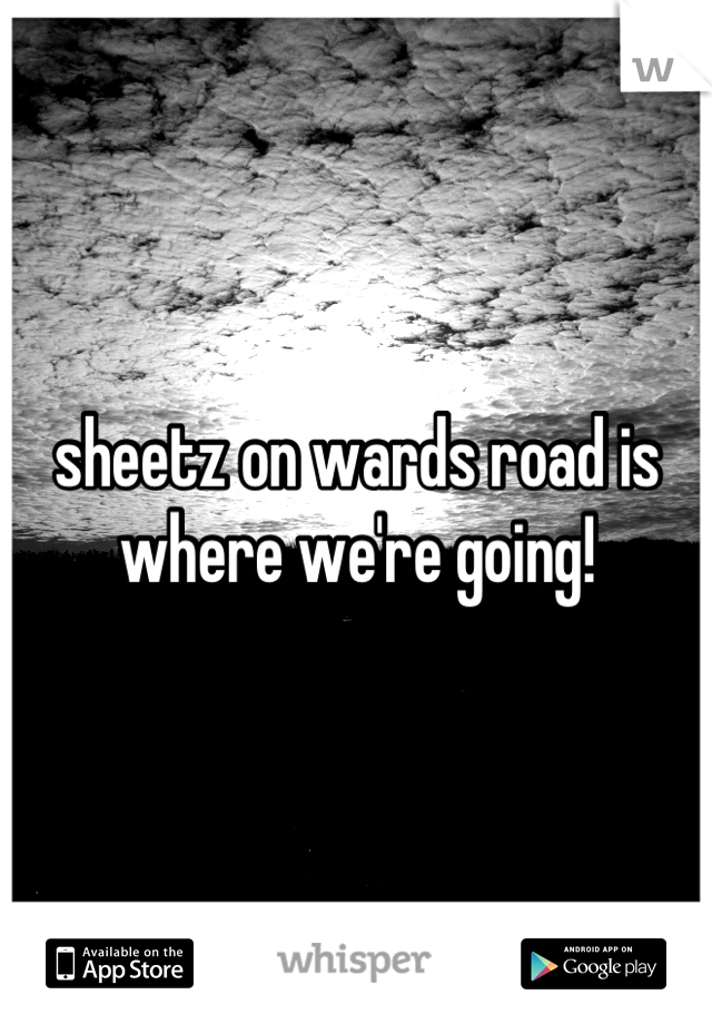 sheetz on wards road is where we're going!
