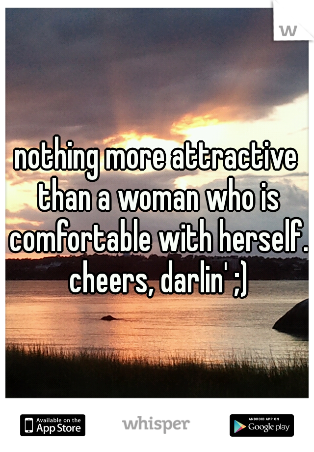 nothing more attractive than a woman who is comfortable with herself. cheers, darlin' ;)