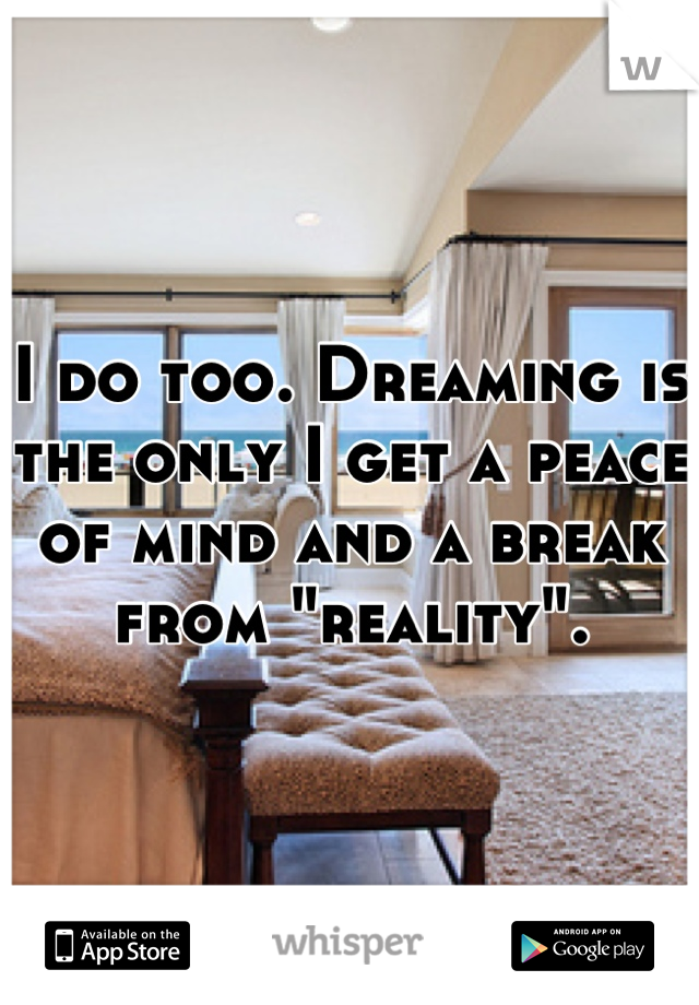 I do too. Dreaming is the only I get a peace of mind and a break from "reality".