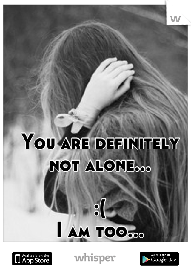 You are definitely not alone...

:(
I am too...