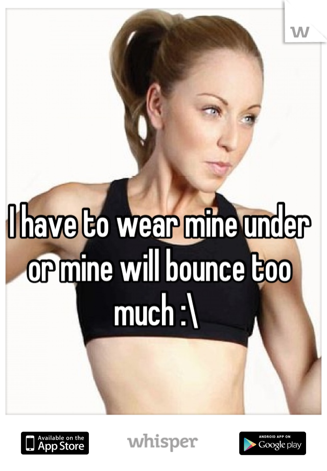 I have to wear mine under or mine will bounce too much :\ 