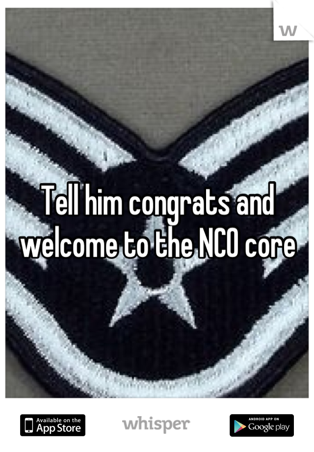 Tell him congrats and welcome to the NCO core