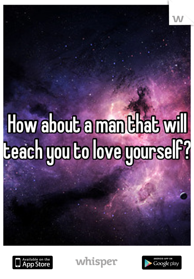 How about a man that will teach you to love yourself?