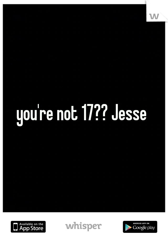 you're not 17?? Jesse 