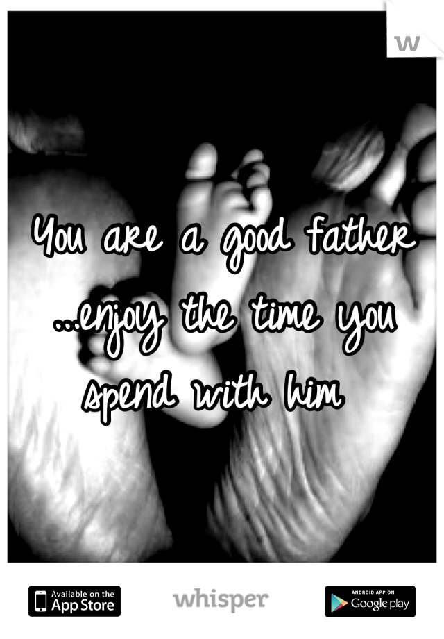You are a good father ...enjoy the time you spend with him 