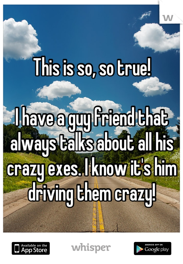 This is so, so true!

I have a guy friend that always talks about all his crazy exes. I know it's him driving them crazy!