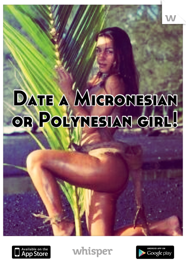 Date a Micronesian or Polynesian girl!