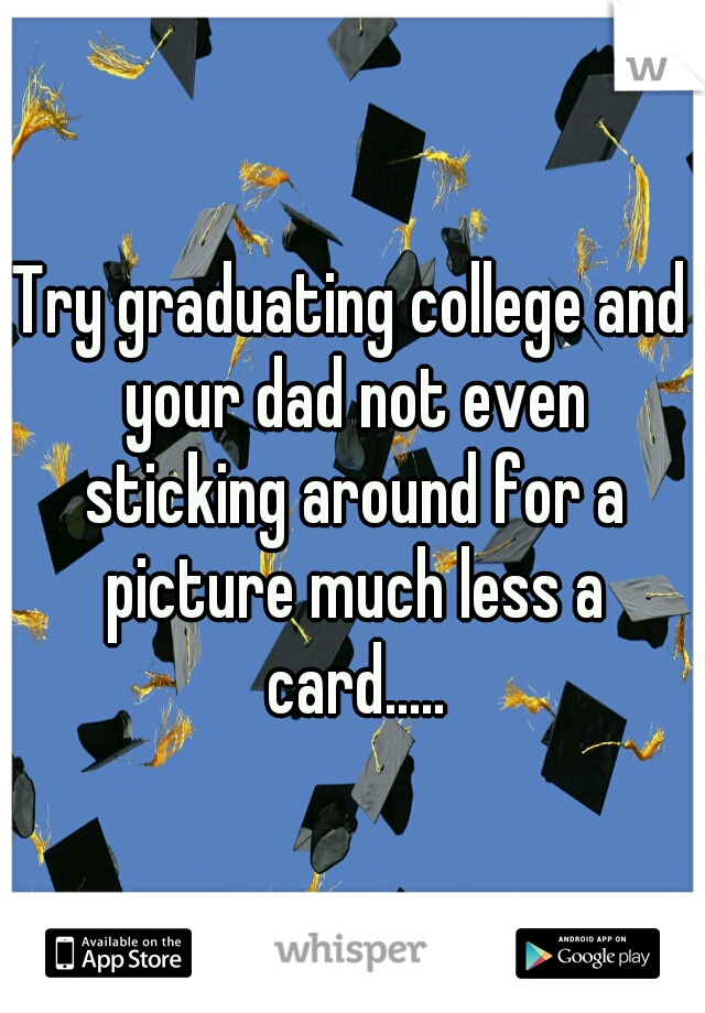 Try graduating college and your dad not even sticking around for a picture much less a card.....