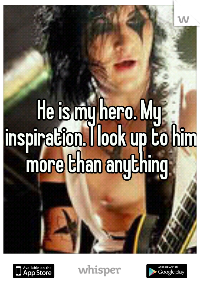 He is my hero. My inspiration. I look up to him more than anything  