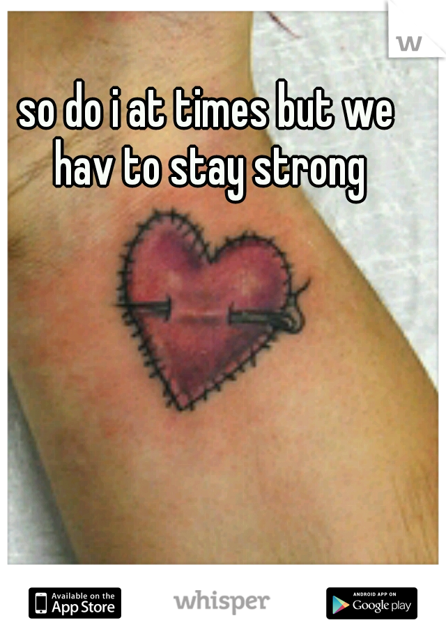so do i at times but we hav to stay strong