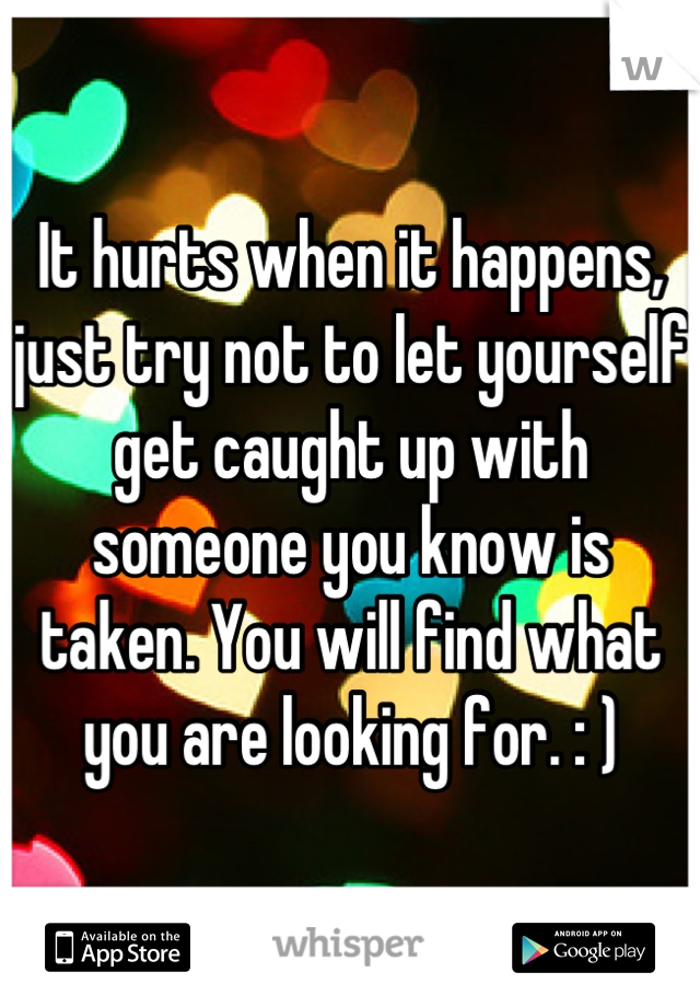 It hurts when it happens, just try not to let yourself get caught up with someone you know is taken. You will find what you are looking for. : )