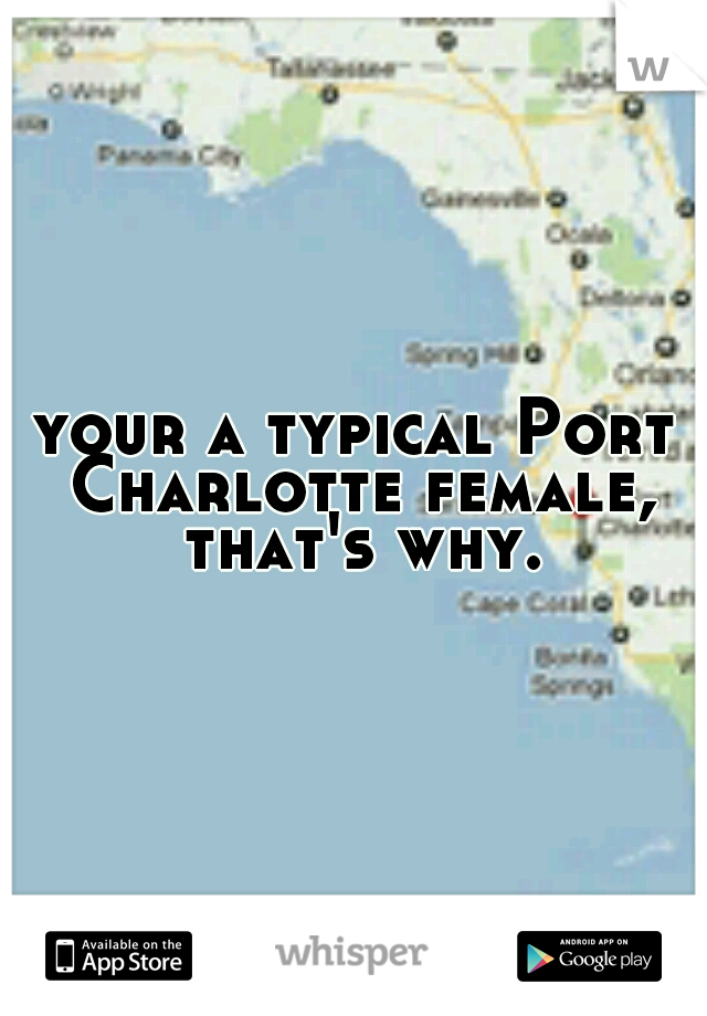 your a typical Port Charlotte female, that's why.
