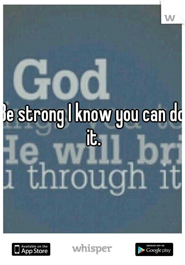 Be strong I know you can do it.
