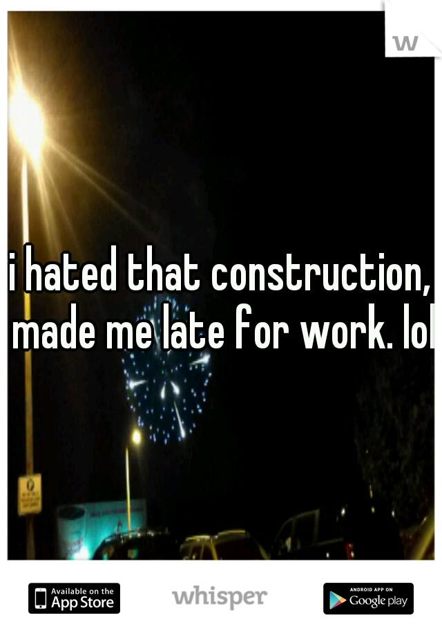 i hated that construction, made me late for work. lol