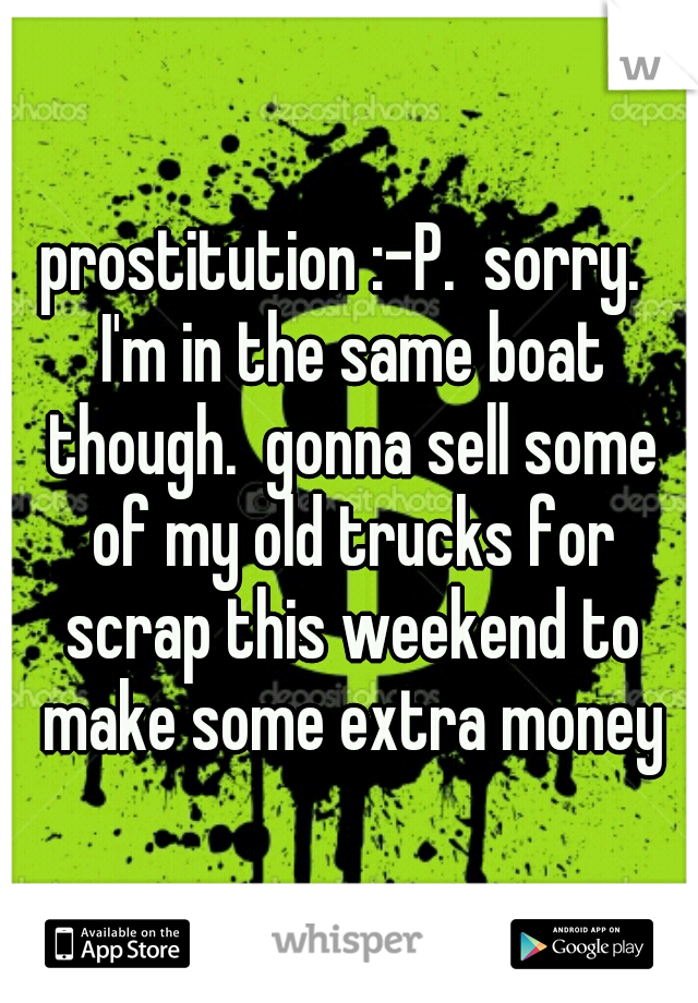 prostitution :-P.  sorry.  I'm in the same boat though.  gonna sell some of my old trucks for scrap this weekend to make some extra money