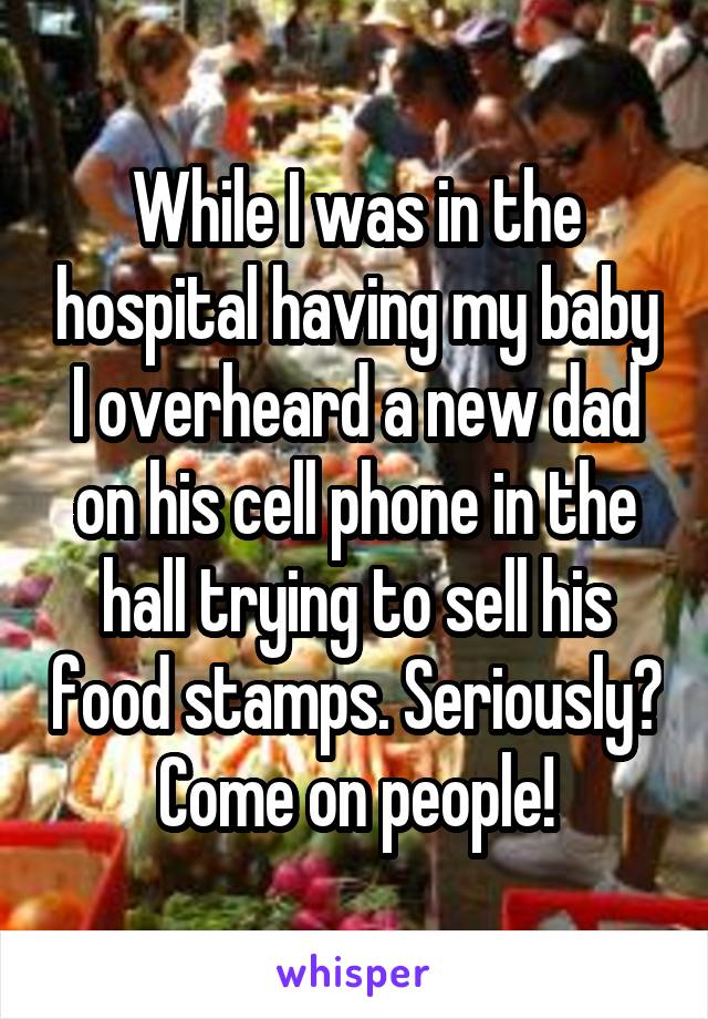 While I was in the hospital having my baby I overheard a new dad on his cell phone in the hall trying to sell his food stamps. Seriously? Come on people!