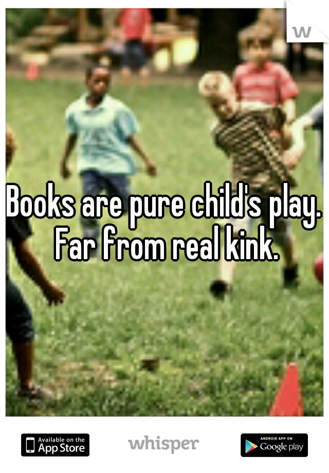 Books are pure child's play. Far from real kink.