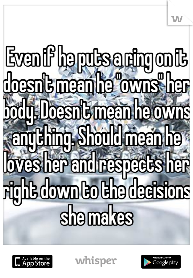 Even if he puts a ring on it doesn't mean he "owns" her body. Doesn't mean he owns anything. Should mean he loves her and respects her right down to the decisions she makes