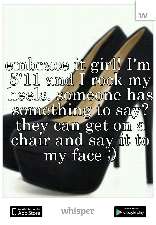 embrace it girl! I'm 5'11 and I rock my heels. someone has something to say? they can get on a chair and say it to my face ;)