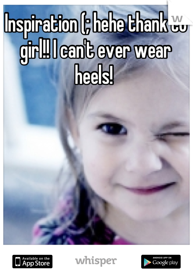 Inspiration (; hehe thank to girl!! I can't ever wear heels! 