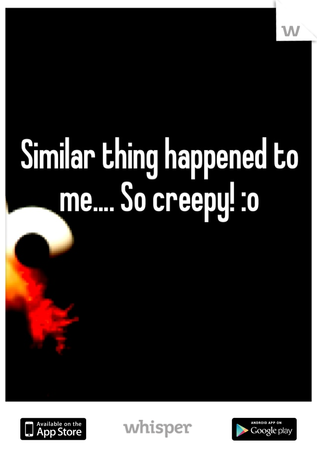 Similar thing happened to me.... So creepy! :o