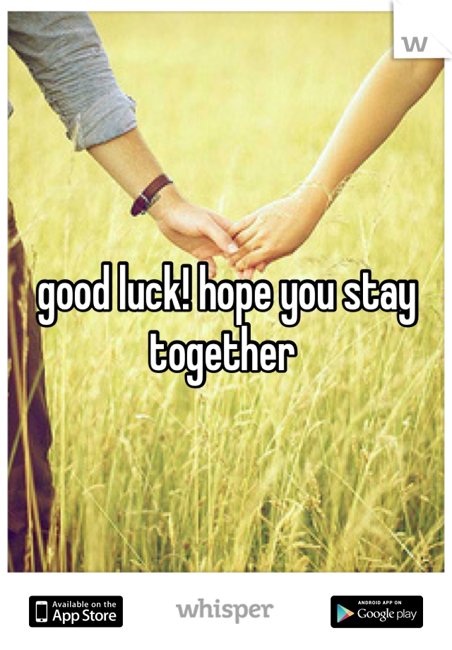 good luck! hope you stay together 