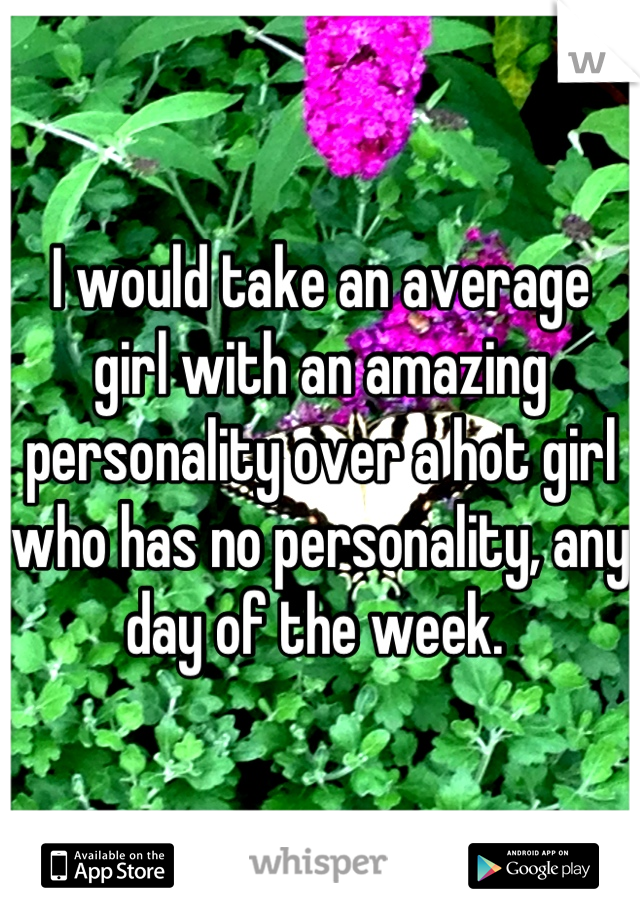I would take an average girl with an amazing personality over a hot girl who has no personality, any day of the week. 
