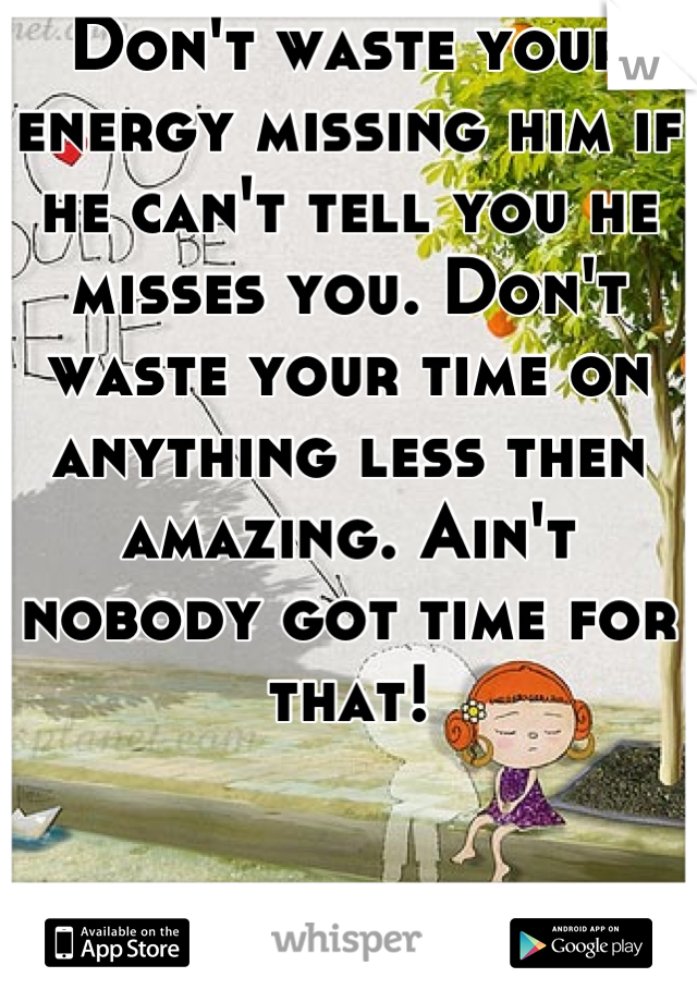 Don't waste your energy missing him if he can't tell you he misses you. Don't waste your time on anything less then amazing. Ain't nobody got time for that!