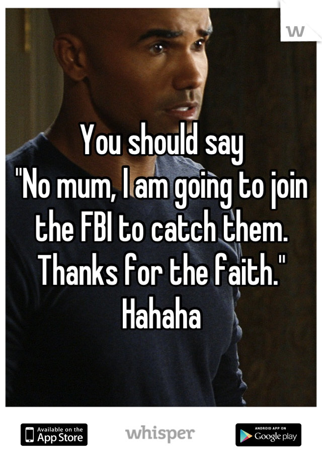 You should say
"No mum, I am going to join the FBI to catch them. Thanks for the faith."
Hahaha