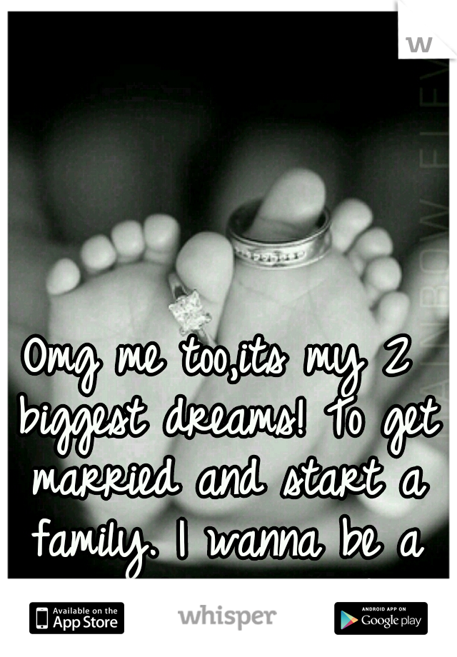 Omg me too,its my 2 biggest dreams! To get married and start a family. I wanna be a wife and mom sooo bad!