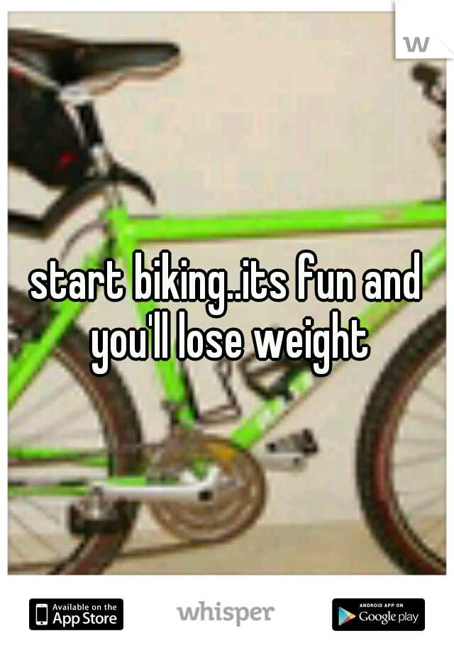 start biking..its fun and you'll lose weight