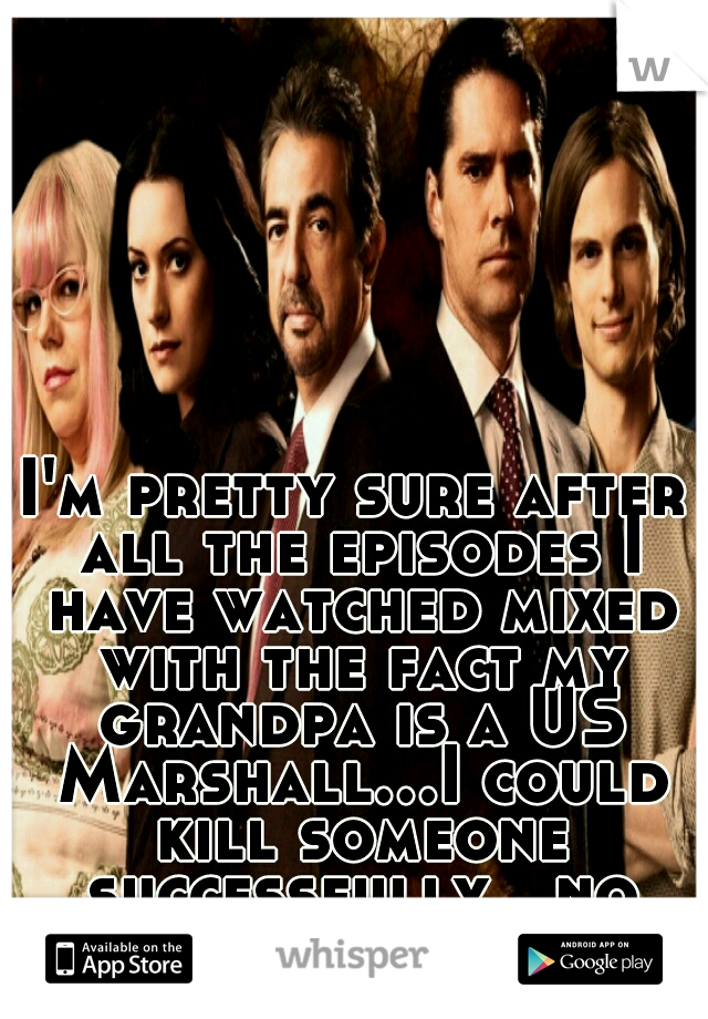I'm pretty sure after all the episodes I have watched mixed with the fact my grandpa is a US Marshall...I could kill someone successfully...no worries tho!