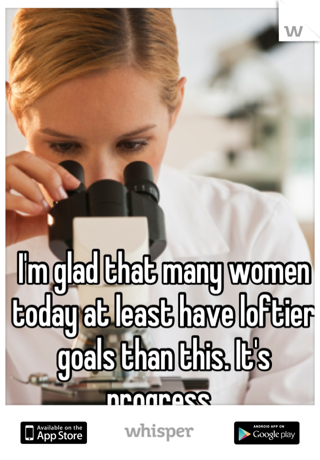 I'm glad that many women today at least have loftier goals than this. It's progress. 