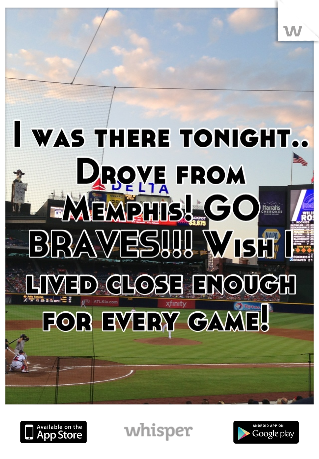 I was there tonight.. Drove from Memphis! GO BRAVES!!! Wish I lived close enough for every game! 