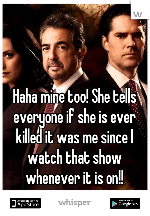 Haha mine too! She tells everyone if she is ever killed it was me since I watch that show whenever it is on!!