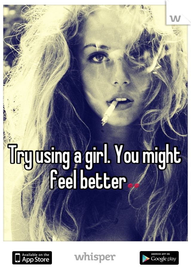 Try using a girl. You might feel better💋💋