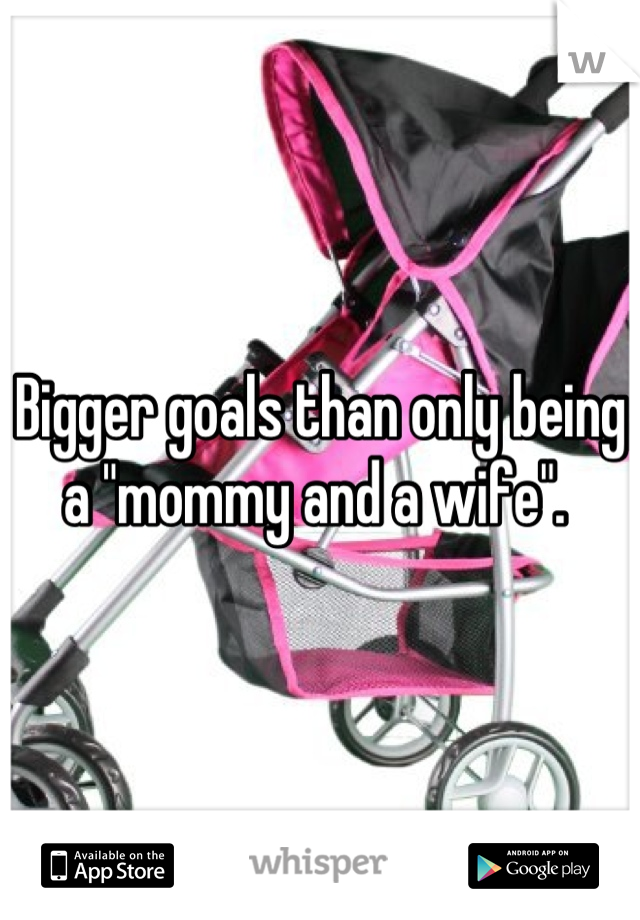 Bigger goals than only being a "mommy and a wife". 