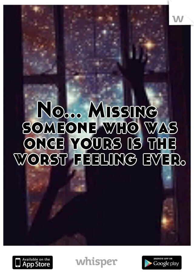 No... Missing someone who was once yours is the worst feeling ever.